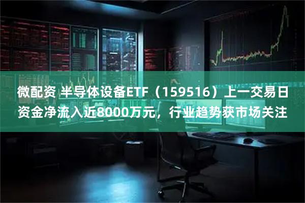 微配资 半导体设备ETF（159516）上一交易日资金净流入近8000万元，行业趋势获市场关注