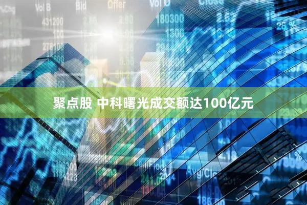 聚点股 中科曙光成交额达100亿元