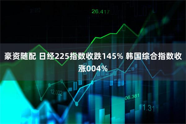 豪资随配 日经225指数收跌145% 韩国综合指数收涨004%