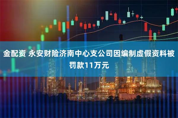 金配资 永安财险济南中心支公司因编制虚假资料被罚款11万元