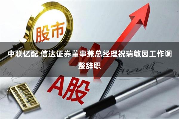 中联亿配 信达证券董事兼总经理祝瑞敏因工作调整辞职