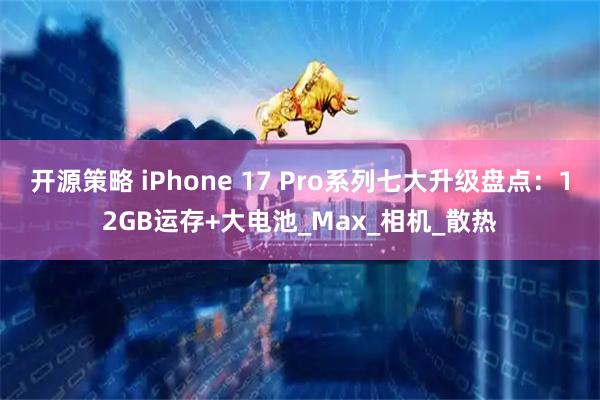 开源策略 iPhone 17 Pro系列七大升级盘点：12GB运存+大电池_Max_相机_散热