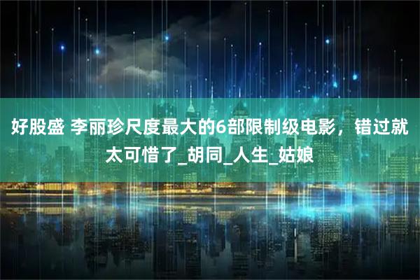 好股盛 李丽珍尺度最大的6部限制级电影，错过就太可惜了_胡同_人生_姑娘