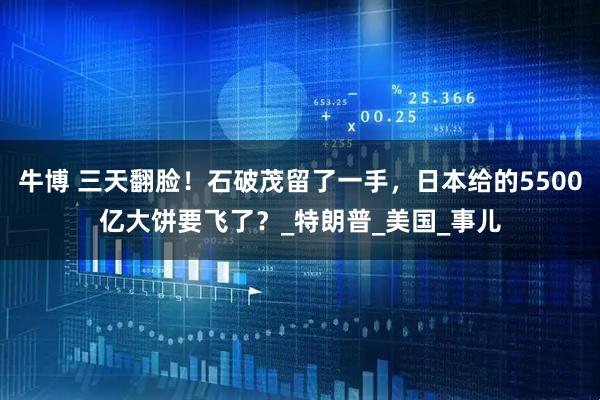 牛博 三天翻脸！石破茂留了一手，日本给的5500亿大饼要飞了？_特朗普_美国_事儿