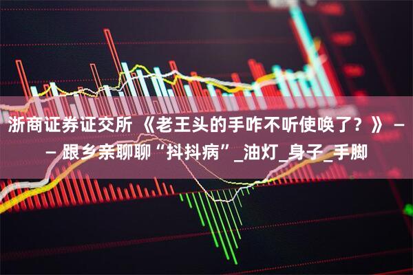 浙商证券证交所 《老王头的手咋不听使唤了？》 —— 跟乡亲聊聊“抖抖病”_油灯_身子_手脚
