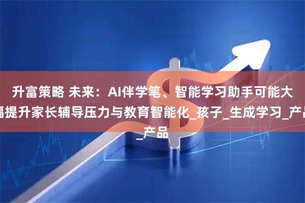 升富策略 未来：AI伴学笔、智能学习助手可能大幅提升家长辅导压力与教育智能化_孩子_生成学习_产品