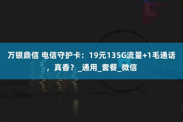 万银鼎信 电信守护卡：19元135G流量+1毛通话，真香？_通用_套餐_微信