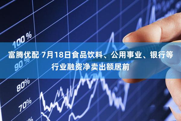 富腾优配 7月18日食品饮料、公用事业、银行等行业融资净卖出额居前