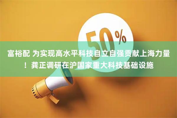 富裕配 为实现高水平科技自立自强贡献上海力量！龚正调研在沪国家重大科技基础设施