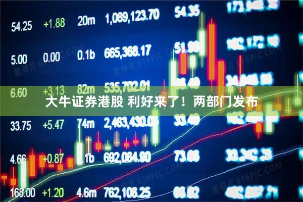 大牛证券港股 利好来了！两部门发布