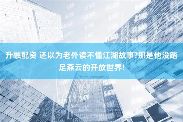 升融配资 还以为老外读不懂江湖故事?那是他没踏足燕云的开放世界!