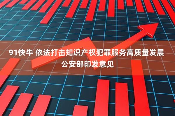 91快牛 依法打击知识产权犯罪服务高质量发展 公安部印发意见
