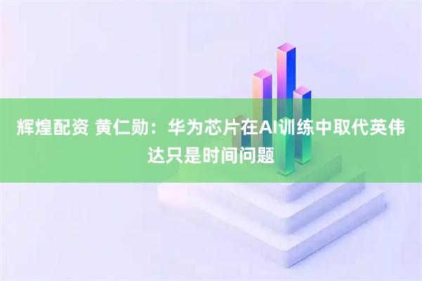辉煌配资 黄仁勋：华为芯片在AI训练中取代英伟达只是时间问题