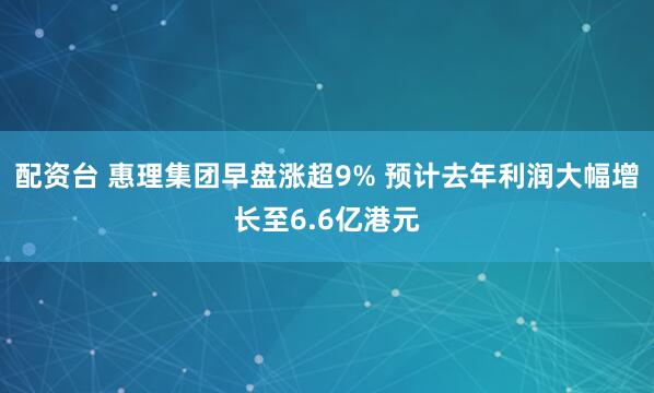 配资台 惠理集团早盘涨超9% 预计去年利润大幅增长至6.6亿港元