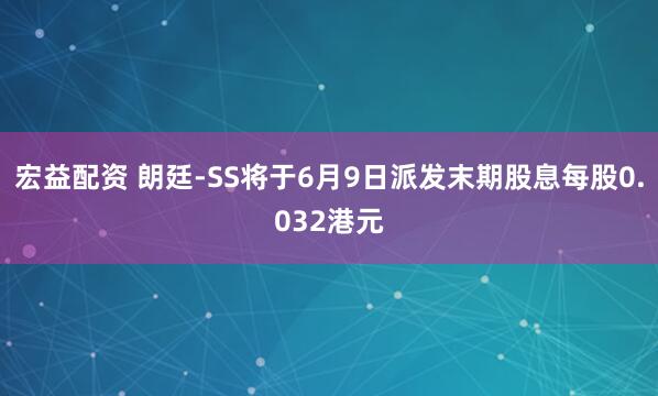 宏益配资 朗廷-SS将于6月9日派发末期股息每股0.032港元