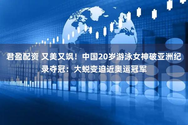 君盈配资 又美又飒！中国20岁游泳女神破亚洲纪录夺冠：大蜕变迫近奥运冠军