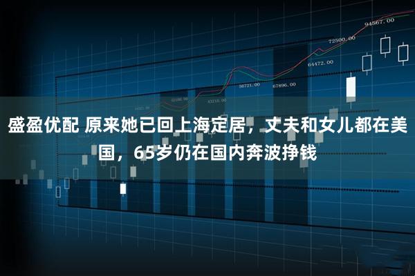 盛盈优配 原来她已回上海定居，丈夫和女儿都在美国，65岁仍在国内奔波挣钱