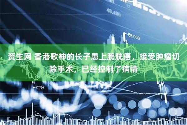 资生网 香港歌神的长子患上膀胱癌，接受肿瘤切除手术，已经控制了病情