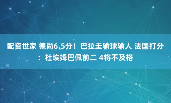 配资世家 德尚6.5分！巴拉圭输球输人 法国打分：杜埃姆巴佩前二 4将不及格