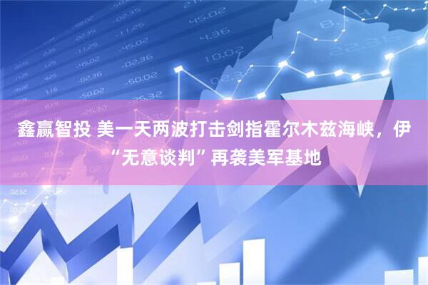 鑫赢智投 美一天两波打击剑指霍尔木兹海峡，伊“无意谈判”再袭美军基地