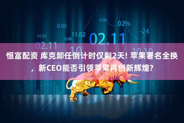 恒富配资 库克卸任倒计时仅剩2天! 苹果署名全换，新CEO能否引领苹果再创新辉煌?