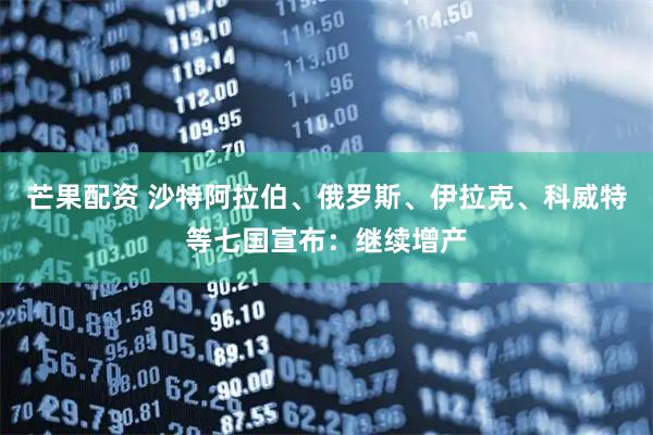 芒果配资 沙特阿拉伯、俄罗斯、伊拉克、科威特等七国宣布：继续增产