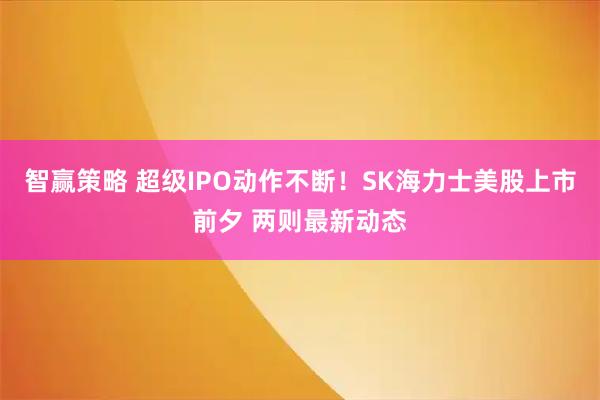 智赢策略 超级IPO动作不断！SK海力士美股上市前夕 两则最新动态